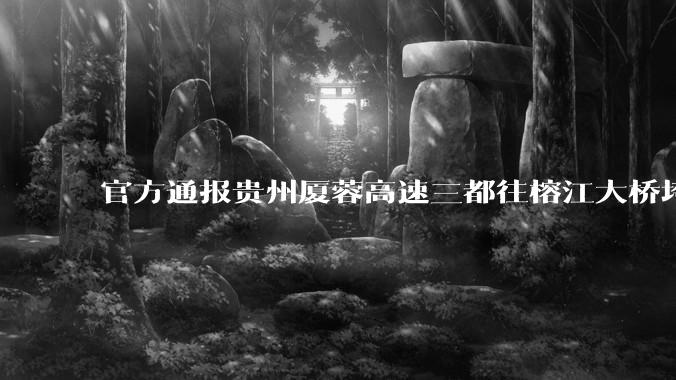 官方通报贵州厦蓉高速三都往榕江大桥垮塌，因持续强降雨诱发山体滑坡导致，目前情况如何？