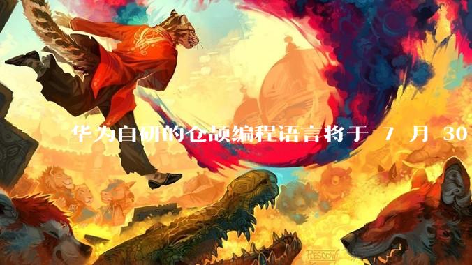华为自研的仓颉编程语言将于 7 月 30 日开源，这款语言将如何影响未来的开发趋势？