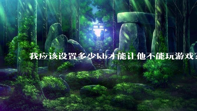 我应该设置多少kb才能让他不能玩游戏？