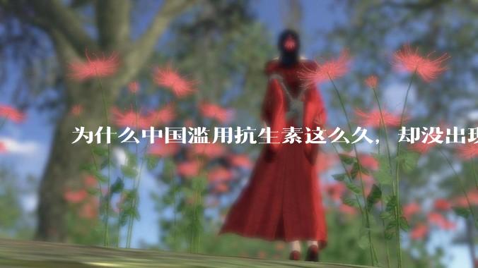 为什么中国滥用抗生素这么久，却没出现传说中的超级细菌？