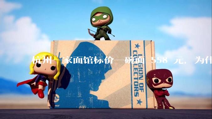 杭州一家面馆标价一碗面 558 元，为什么这么贵？这种「明码标价」合理吗？