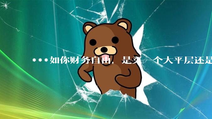 ***如你财务自由，是买一个大平层还是买一个大别墅？