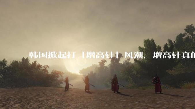 韩国掀起打「增高针」风潮，增高针真的能增高吗？会对身体产生哪些影响？