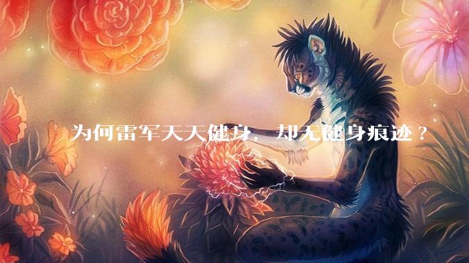 为何雷军天天健身，却无健身痕迹?