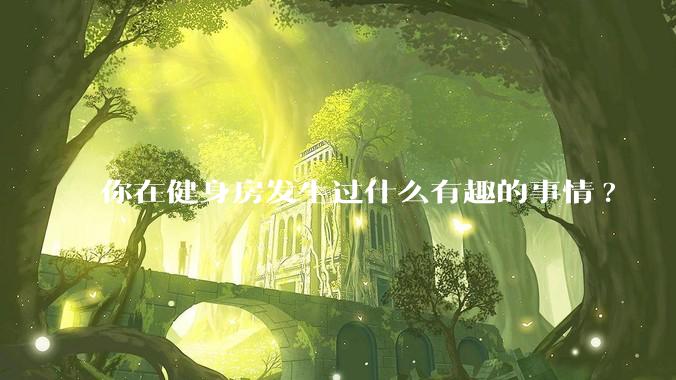 你在健身房发生过什么有趣的事情?