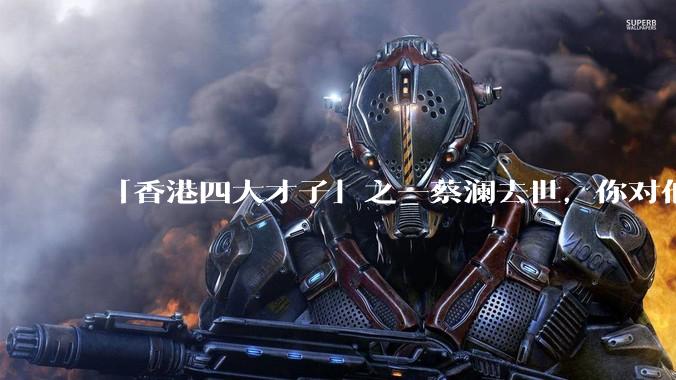 「香港四大才子」之一蔡澜去世，你对他有哪些了解？如何评价他的成就？