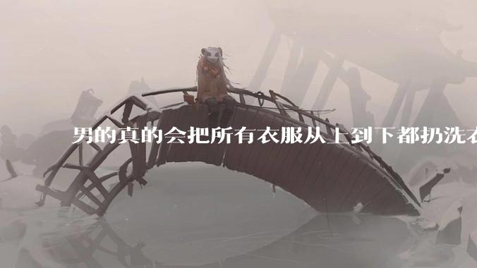 男的真的会把所有衣服从上到下都扔洗衣机吗？