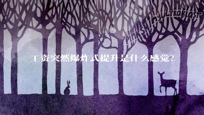 工资突然爆炸式提升是什么感觉？