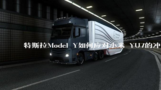 特斯拉Model Y如何应对小米 YU7的冲击？