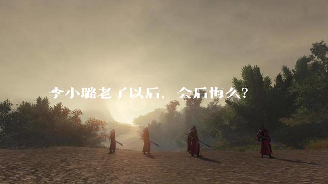 李小璐老了以后，会后悔么？