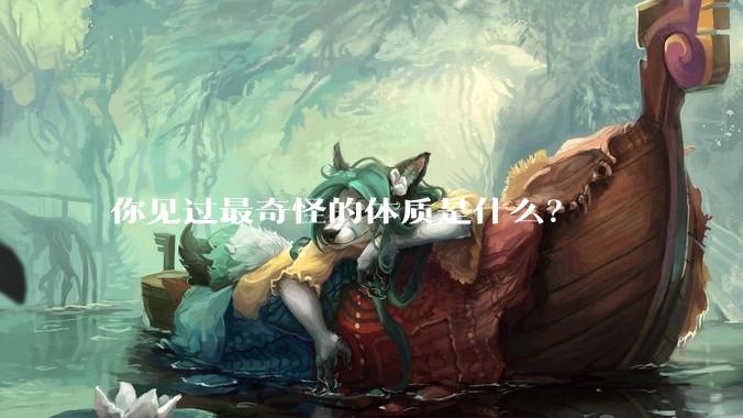 你见过最奇怪的体质是什么？