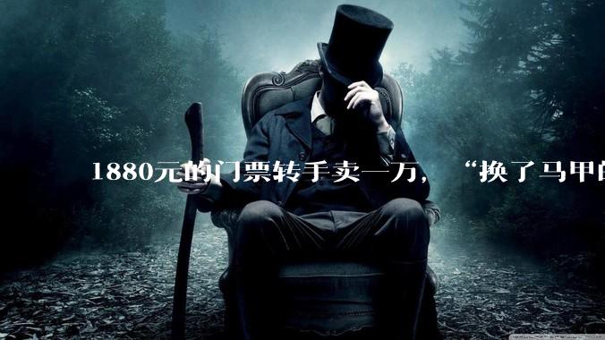 1880元的门票转手卖一万，“换了马甲的黄牛”为何难禁？_票务_代理_演出
