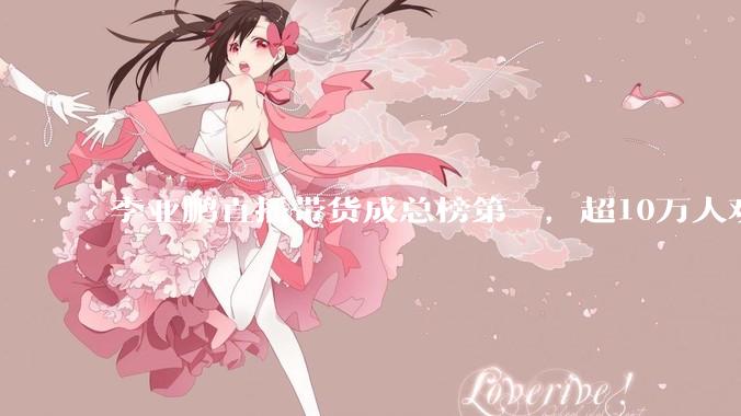 李亚鹏直播带货成总榜第一，超10万人观看，多款产品刚上线被秒光！他关闭礼物通道，向网友鞠躬致谢，呼吁理性购物_数据_平台