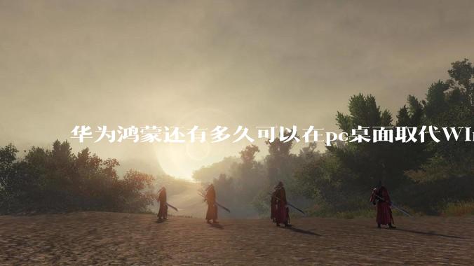 华为鸿蒙还有多久可以在pc桌面取代Windows？