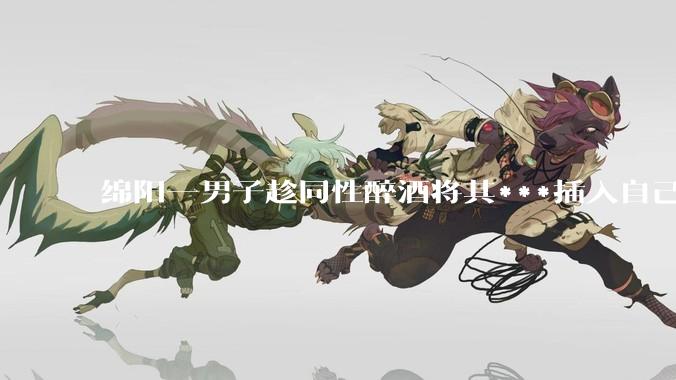 绵阳一男子趁同性醉酒将其***插入自己肛门进行***，被判处有期徒刑九个月，如何看待此事？