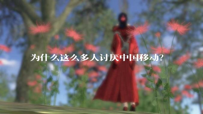 为什么这么多人讨厌中国移动？