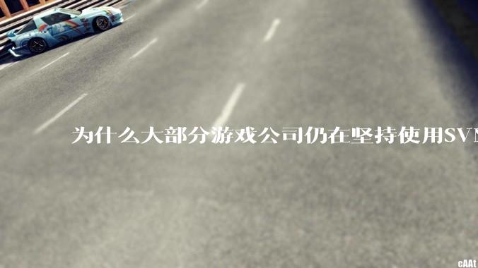 为什么大部分游戏公司仍在坚持使用SVN？