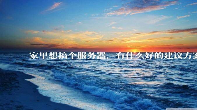 家里想搞个服务器，有什么好的建议方案吗？