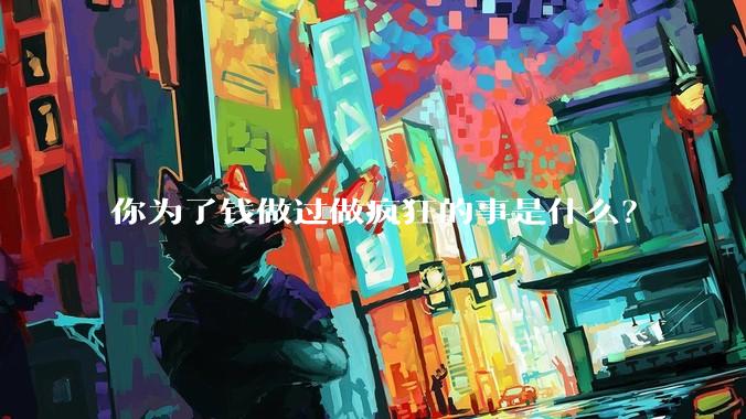 你为了钱做过做疯狂的事是什么？