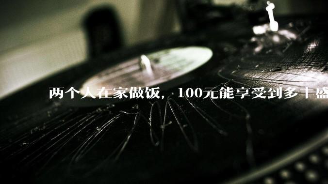 两个人在家做饭，100元能享受到多丰盛的一顿饭？